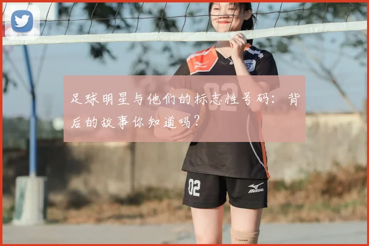 足球明星与他们的标志性号码：背后的故事你知道吗？