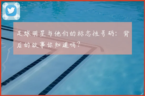 足球明星与他们的标志性号码:背后的故事你知道吗?