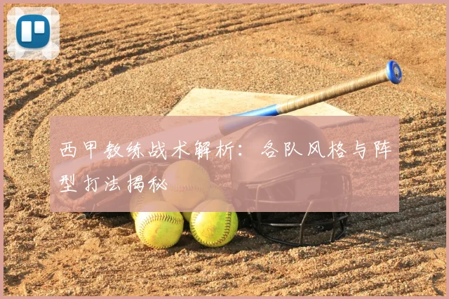 西甲教练战术解析：各队风格与阵型打法揭秘
