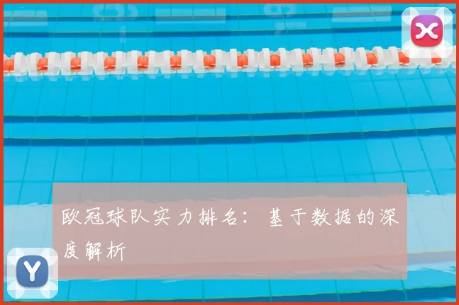 欧冠球队实力排名：基于数据的深度解析