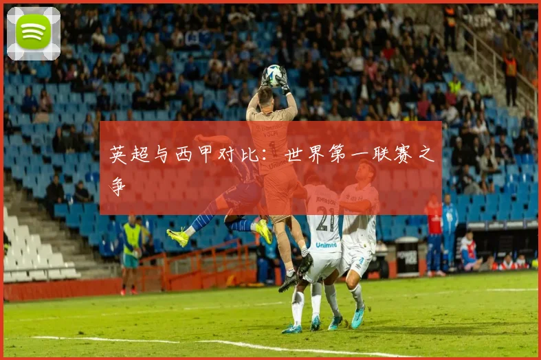 英超与西甲对比:世界第一联赛之争