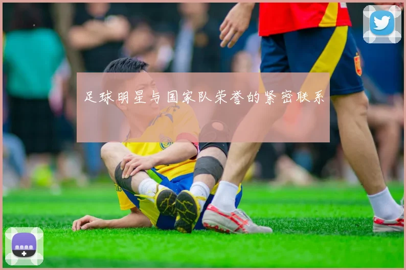 足球明星与国家队荣誉的紧密联系