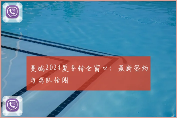 曼城2024夏季转会窗口：最新签约与离队传闻