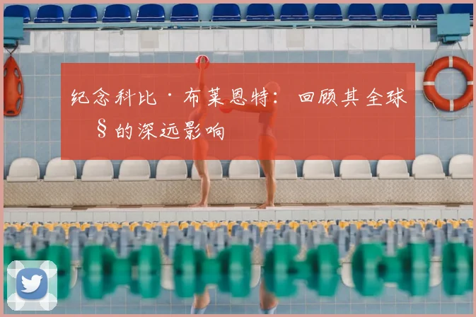 纪念科比·布莱恩特：回顾其全球性的深远影响