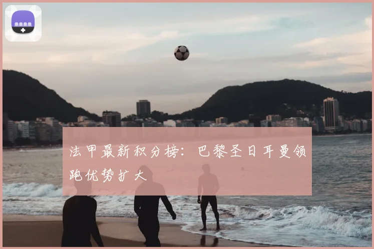 法甲最新积分榜：巴黎圣日耳曼领跑优势扩大